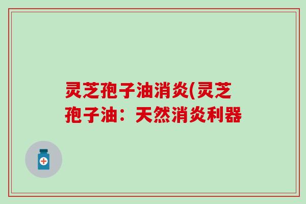 灵芝孢子油消炎(灵芝孢子油：天然消炎利器