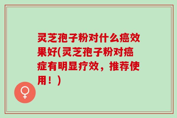 灵芝孢子粉对什么癌效果好(灵芝孢子粉对癌症有明显疗效，推荐使用！)