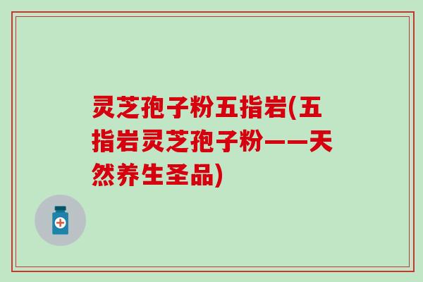 灵芝孢子粉五指岩(五指岩灵芝孢子粉——天然养生圣品)