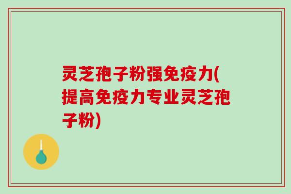 灵芝孢子粉强免疫力(提高免疫力专业灵芝孢子粉)