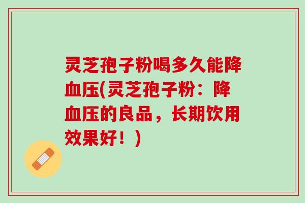 灵芝孢子粉喝多久能降血压(灵芝孢子粉：降血压的良品，长期饮用效果好！)