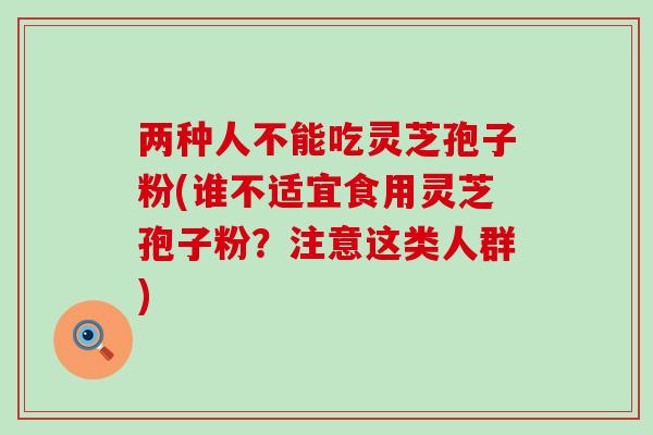 两种人不能吃灵芝孢子粉(谁不适宜食用灵芝孢子粉？注意这类人群)