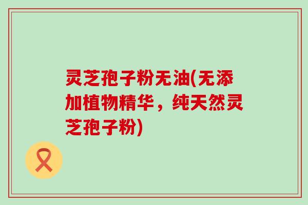 灵芝孢子粉无油(无添加植物精华，纯天然灵芝孢子粉)