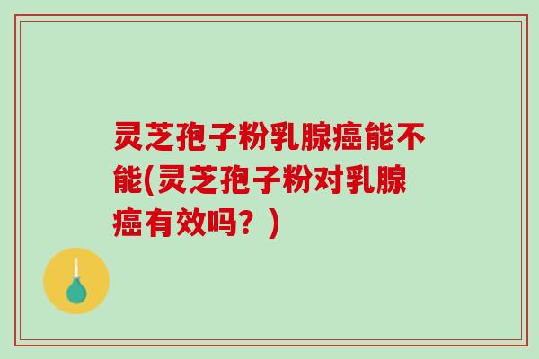 灵芝孢子粉乳腺癌能不能(灵芝孢子粉对乳腺癌有效吗？)
