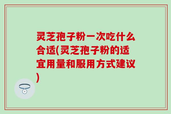 灵芝孢子粉一次吃什么合适(灵芝孢子粉的适宜用量和服用方式建议)