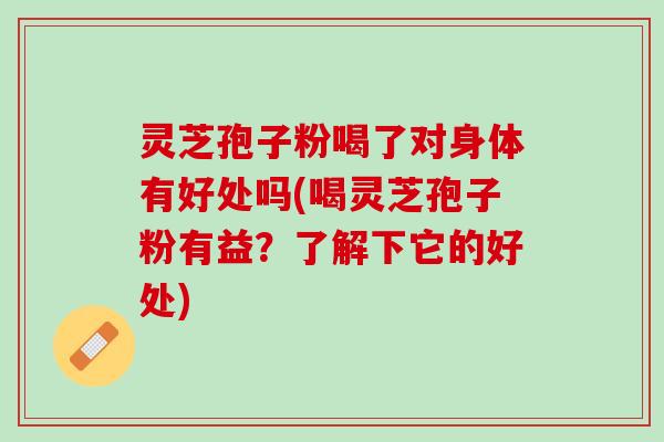 灵芝孢子粉喝了对身体有好处吗(喝灵芝孢子粉有益？了解下它的好处)