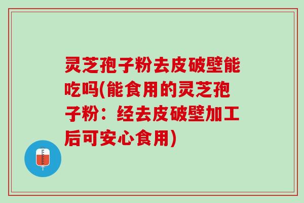 灵芝孢子粉去皮破壁能吃吗(能食用的灵芝孢子粉:经去皮破壁加工后可安心食用) 灵芝孢子粉去皮破壁能吃吗(能食用的灵芝孢子粉:经去皮破壁加工后可安心食用)
