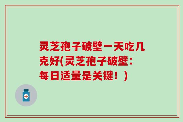 灵芝孢子破壁一天吃几克好(灵芝孢子破壁：每日适量是关键！)