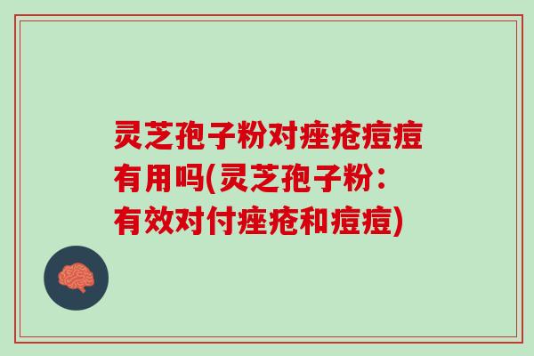 灵芝孢子粉对痤疮痘痘有用吗(灵芝孢子粉：有效对付痤疮和痘痘)