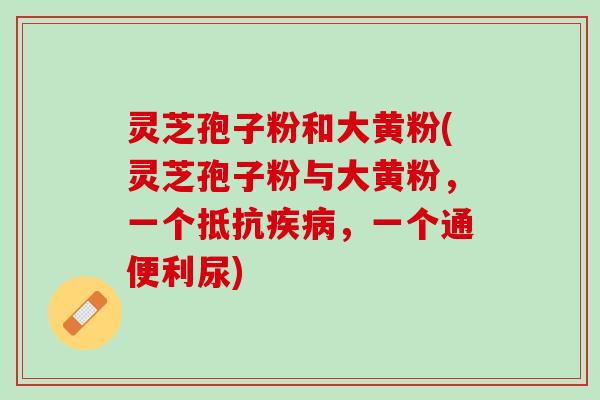 灵芝孢子粉和大黄粉(灵芝孢子粉与大黄粉，一个抵抗疾病，一个通便利尿)