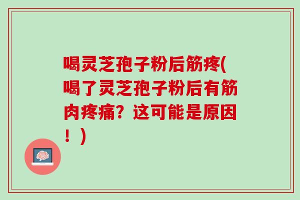 喝灵芝孢子粉后筋疼(喝了灵芝孢子粉后有筋肉疼痛？这可能是原因！)