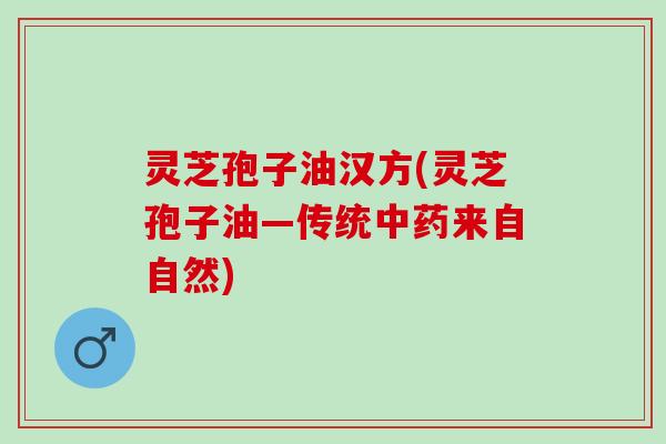 灵芝孢子油汉方(灵芝孢子油―传统中药来自自然)