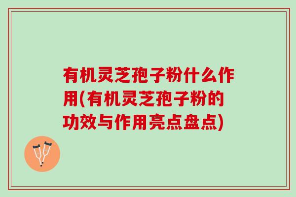 有机灵芝孢子粉什么作用(有机灵芝孢子粉的功效与作用亮点盘点)