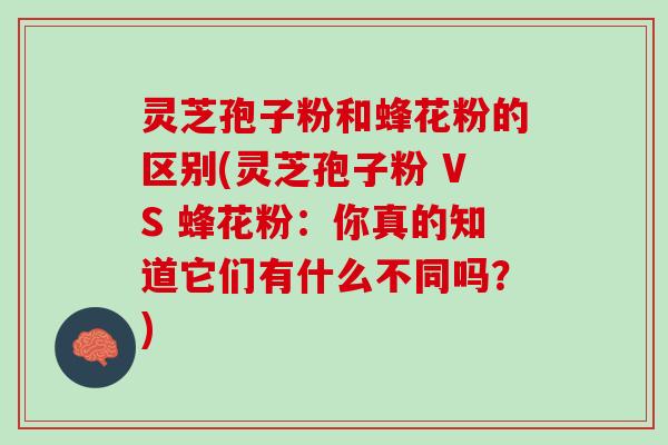灵芝孢子粉和蜂花粉的区别(灵芝孢子粉 VS 蜂花粉:你真的知道它们有什么不同吗?) 灵芝孢子粉和蜂花粉的区别(灵芝孢子粉 VS 蜂花粉:你真的知道它们有什么不同吗?)