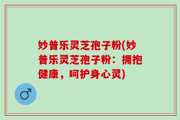 妙普乐灵芝孢子粉(妙普乐灵芝孢子粉:拥抱健康,呵护身心灵) 妙普乐灵芝孢子粉(妙普乐灵芝孢子粉:拥抱健康,呵护身心灵)