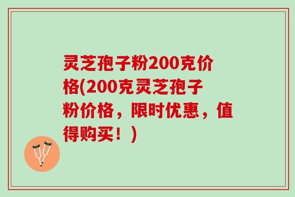 灵芝孢子粉200克价格(200克灵芝孢子粉价格，限时优惠，值得购买！)