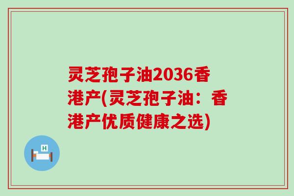 灵芝孢子油2036香港产(灵芝孢子油:香港产优质健康之选) 灵芝孢子油2036香港产(灵芝孢子油:香港产优质健康之选)