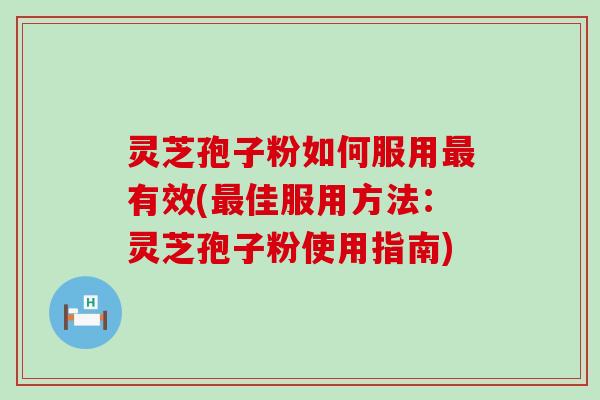 灵芝孢子粉如何服用最有效(最佳服用方法：灵芝孢子粉使用指南)