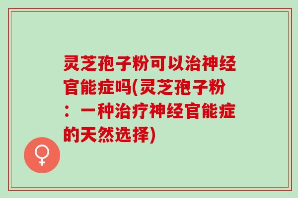 灵芝孢子粉可以治神经官能症吗(灵芝孢子粉：一种治疗神经官能症的天然选择)