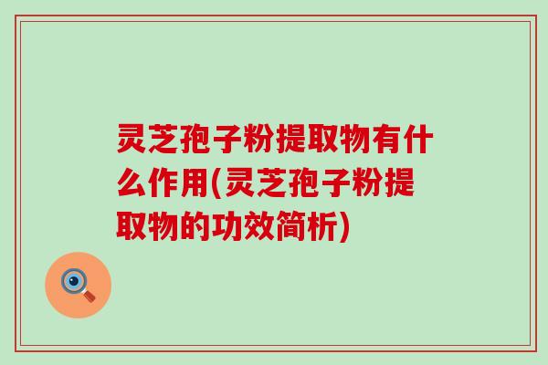 灵芝孢子粉提取物有什么作用(灵芝孢子粉提取物的功效简析)
