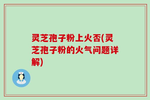 灵芝孢子粉上火否(灵芝孢子粉的火气问题详解)