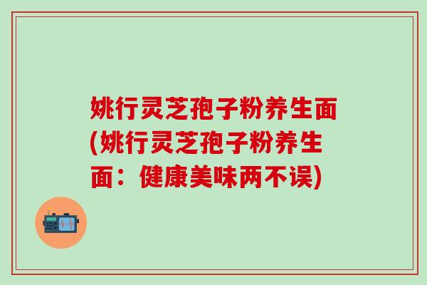 姚行灵芝孢子粉养生面(姚行灵芝孢子粉养生面：健康美味两不误)