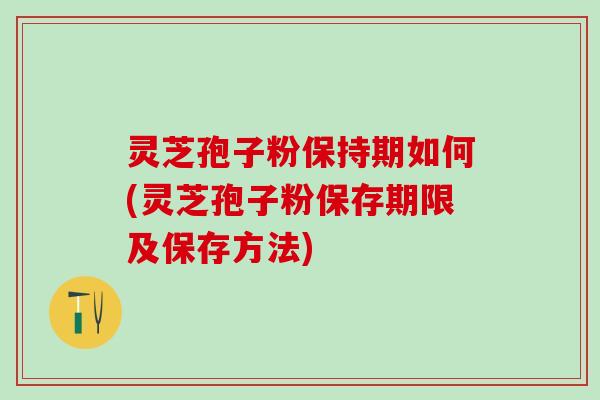 灵芝孢子粉保持期如何(灵芝孢子粉保存期限及保存方法)