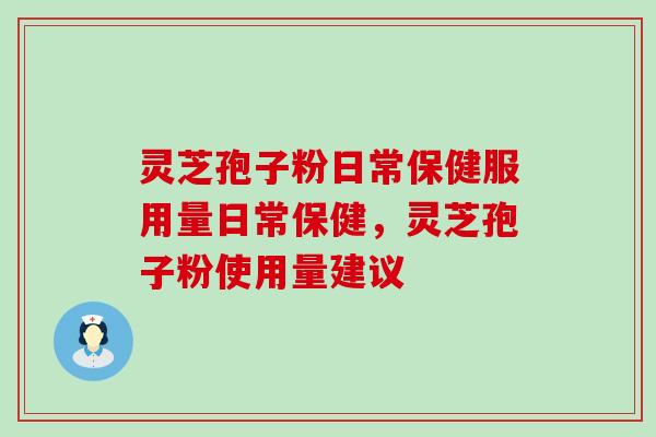 灵芝孢子粉日常保健服用量日常保健，灵芝孢子粉使用量建议