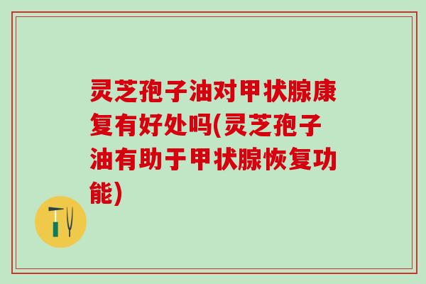 灵芝孢子油对甲状腺康复有好处吗(灵芝孢子油有助于甲状腺恢复功能)