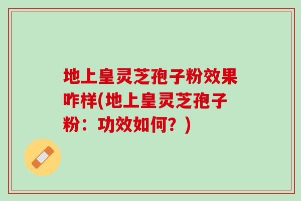 地上皇灵芝孢子粉效果咋样(地上皇灵芝孢子粉：功效如何？)