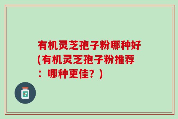 有机灵芝孢子粉哪种好(有机灵芝孢子粉推荐：哪种更佳？)