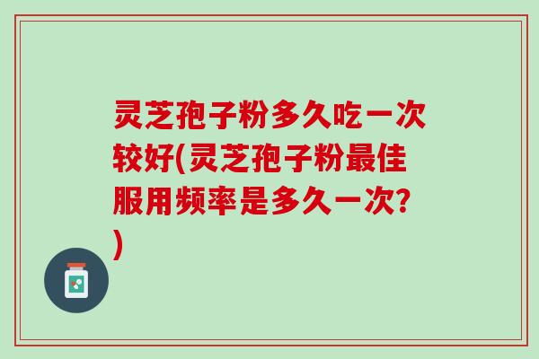 灵芝孢子粉多久吃一次较好(灵芝孢子粉最佳服用频率是多久一次？)