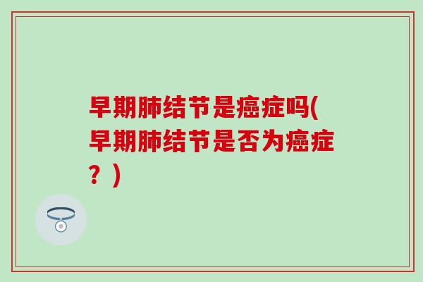 早期肺结节是癌症吗(早期肺结节是否为癌症？)
