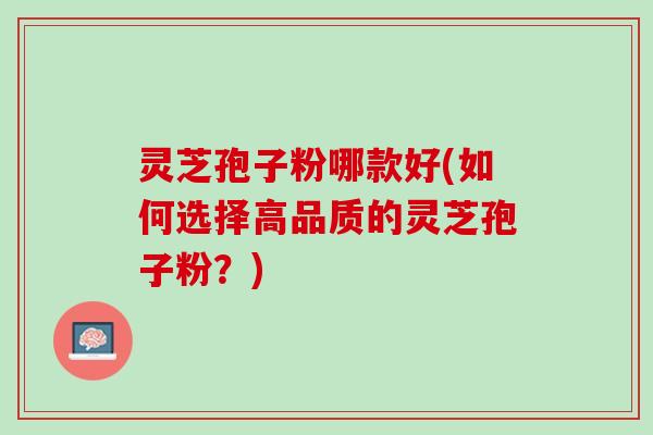 灵芝孢子粉哪款好(如何选择高品质的灵芝孢子粉？)