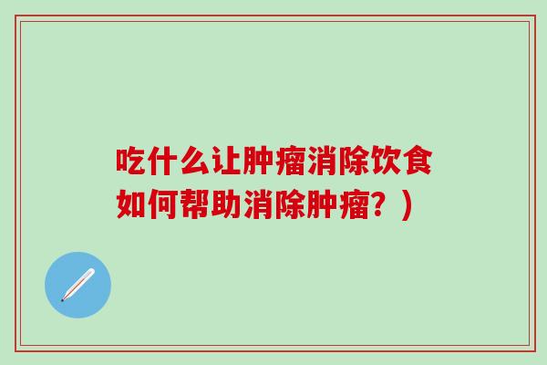 吃什么让肿瘤消除饮食如何帮助消除肿瘤？)