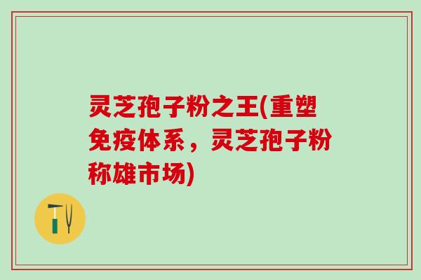 灵芝孢子粉之王(重塑免疫体系,灵芝孢子粉称雄市场) 灵芝孢子粉之王(重塑免疫体系,灵芝孢子粉称雄市场)
