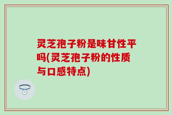 灵芝孢子粉是味甘性平吗(灵芝孢子粉的性质与口感特点)