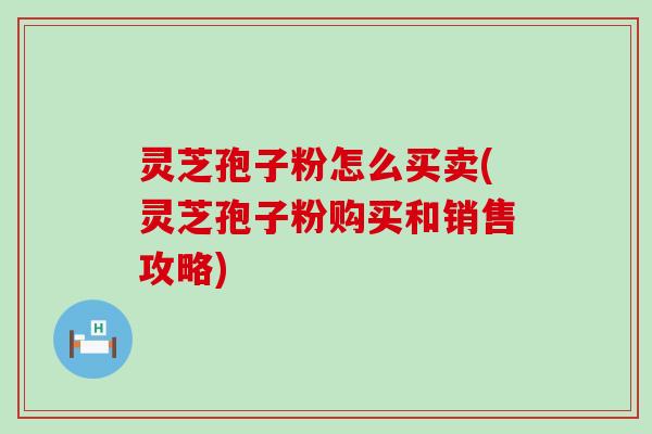 灵芝孢子粉怎么买卖(灵芝孢子粉购买和销售攻略) 灵芝孢子粉怎么买卖(灵芝孢子粉购买和销售攻略)