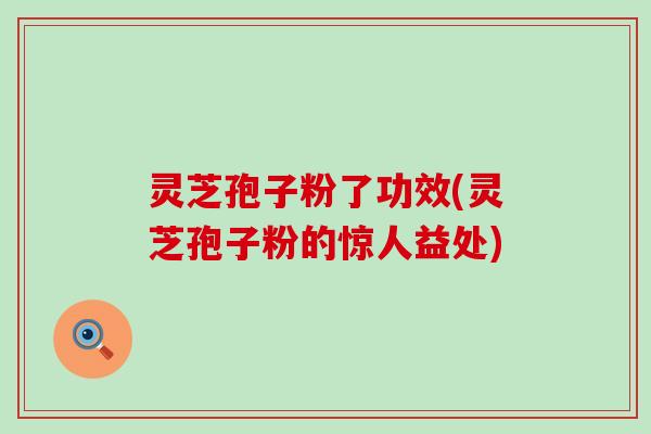 灵芝孢子粉了功效(灵芝孢子粉的惊人益处)