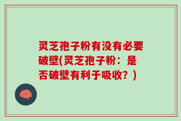 灵芝孢子粉有没有必要破壁(灵芝孢子粉：是否破壁有利于吸收？)