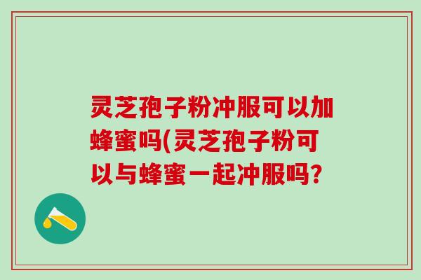 灵芝孢子粉冲服可以加蜂蜜吗(灵芝孢子粉可以与蜂蜜一起冲服吗？