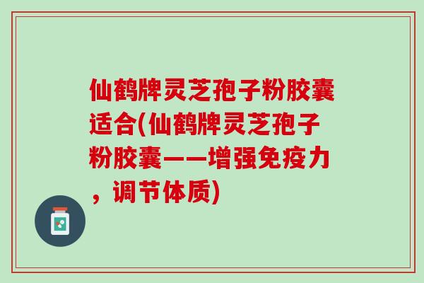仙鹤牌灵芝孢子粉胶囊适合(仙鹤牌灵芝孢子粉胶囊——增强免疫力，调节体质)
