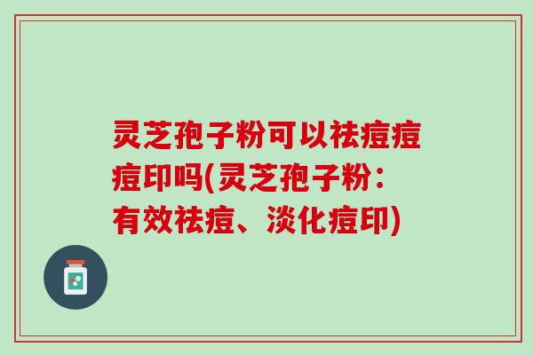 灵芝孢子粉可以祛痘痘痘印吗(灵芝孢子粉：有效祛痘、淡化痘印)