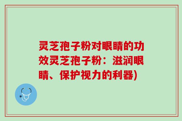 灵芝孢子粉对眼睛的功效灵芝孢子粉：滋润眼睛、保护视力的利器)