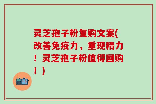 灵芝孢子粉复购文案(改善免疫力，重现精力！灵芝孢子粉值得回购！)