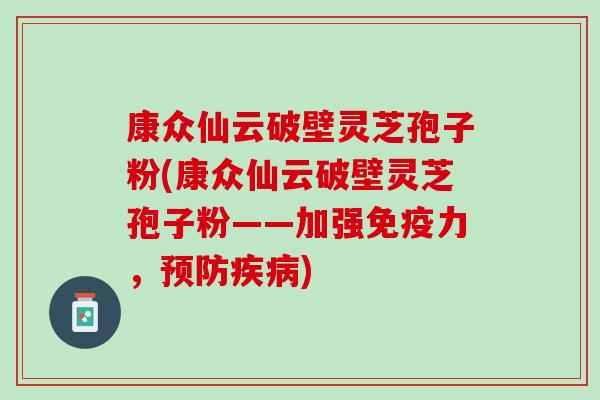 康众仙云破壁灵芝孢子粉(康众仙云破壁灵芝孢子粉——加强免疫力，预防疾病)