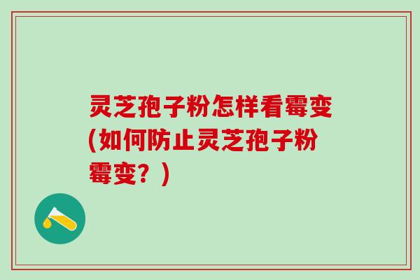 灵芝孢子粉怎样看霉变(如何防止灵芝孢子粉霉变？)