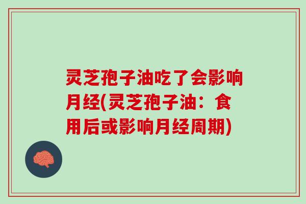 灵芝孢子油吃了会影响月经(灵芝孢子油：食用后或影响月经周期)