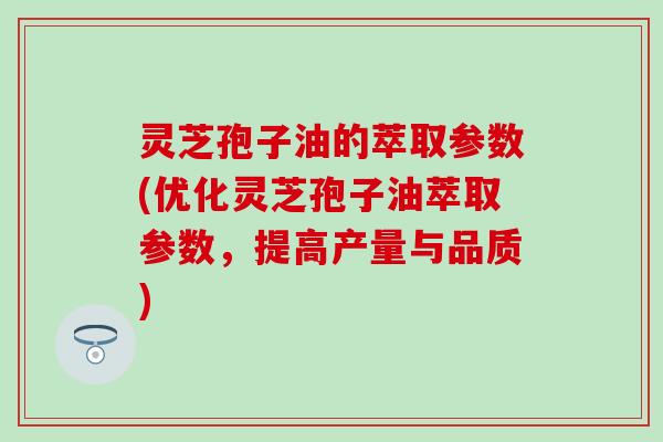 灵芝孢子油的萃取参数(优化灵芝孢子油萃取参数，提高产量与品质)