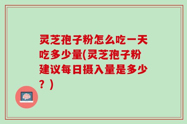 灵芝孢子粉怎么吃一天吃多少量(灵芝孢子粉建议每日摄入量是多少?) 灵芝孢子粉怎么吃一天吃多少量(灵芝孢子粉建议每日摄入量是多少?)